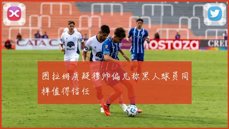 图拉姆质疑穆帅偏见称黑人球员同样值得信任