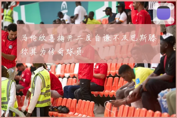 马伦欣喜梅开二度自谦不及巴斯滕称其为传奇球员