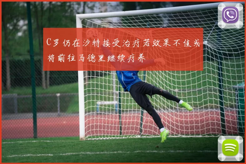 C罗仍在沙特接受治疗若效果不佳或将前往马德里继续疗养