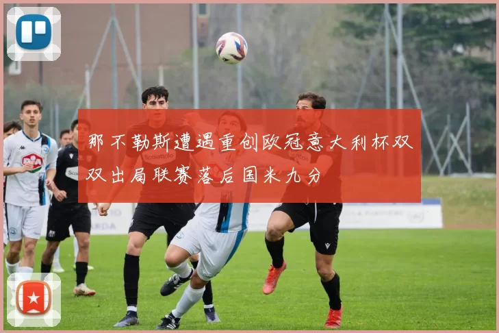 那不勒斯遭遇重创欧冠意大利杯双双出局联赛落后国米九分