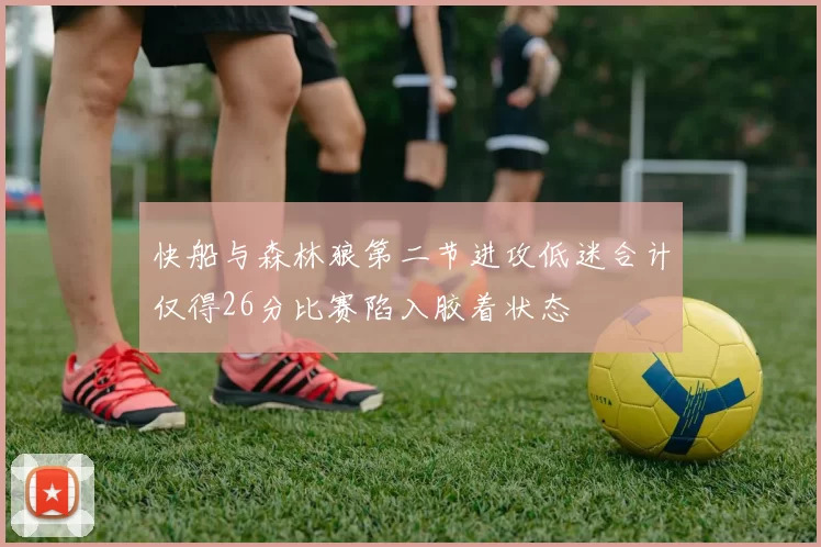 快船与森林狼第二节进攻低迷合计仅得26分比赛陷入胶着状态