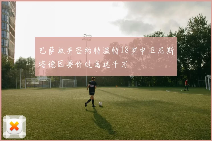 巴萨放弃签约特温特18岁中卫尼斯塔德因要价过高达千万