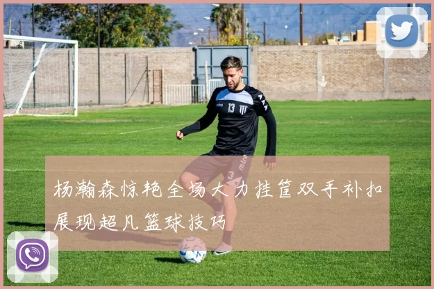 杨瀚森惊艳全场大力挂筐双手补扣展现超凡篮球技巧
