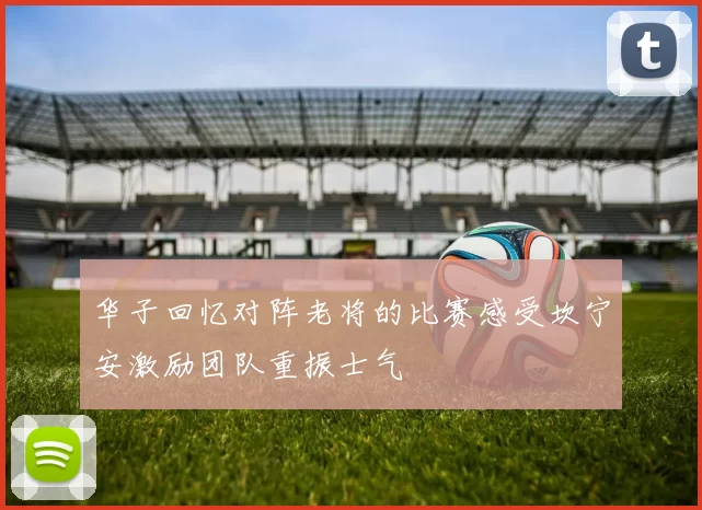 华子回忆对阵老将的比赛感受坎宁安激励团队重振士气
