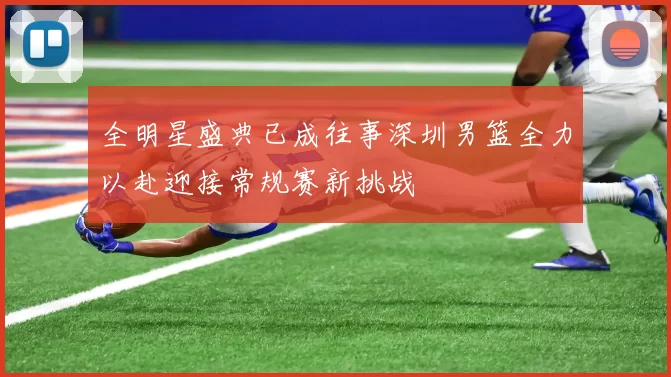 全明星盛典已成往事深圳男篮全力以赴迎接常规赛新挑战