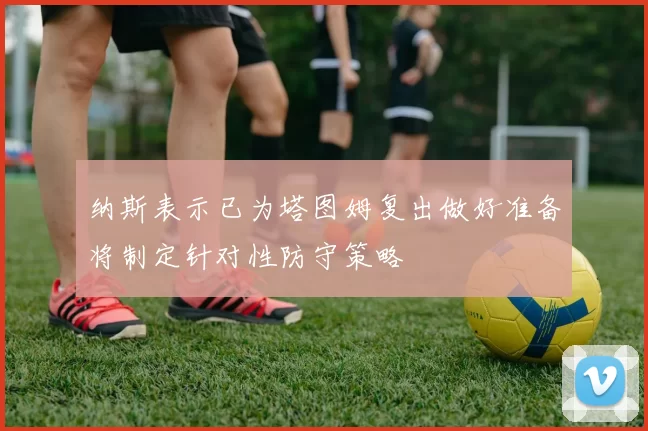 纳斯表示已为塔图姆复出做好准备将制定针对性防守策略