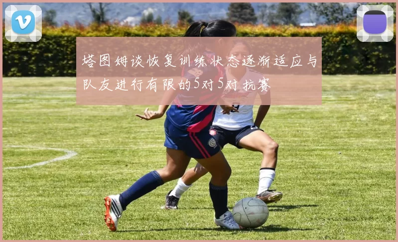 塔图姆谈恢复训练状态逐渐适应与队友进行有限的5对5对抗赛