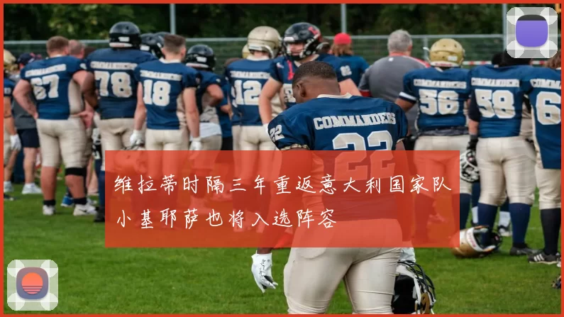维拉蒂时隔三年重返意大利国家队小基耶萨也将入选阵容