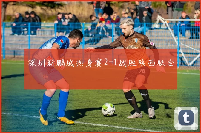 深圳新鹏城热身赛2-1战胜陕西联合