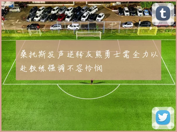 桑托斯发声逆转灰熊勇士需全力以赴教练强调不容怜悯