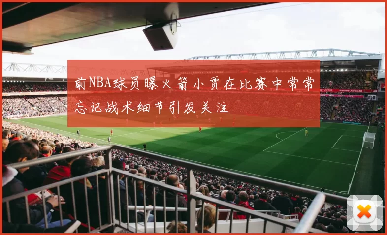 前NBA球员曝火箭小贾在比赛中常常忘记战术细节引发关注