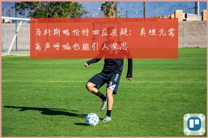 马科斯略伦特回应质疑：真理无需高声呼喊也能引人深思