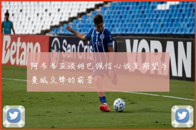 阿韦洛亚谈姆巴佩信心恢复期望与曼城交锋的前景