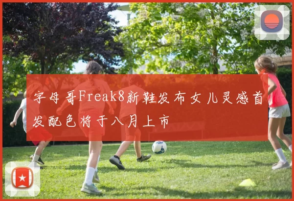 字母哥Freak8新鞋发布女儿灵感首发配色将于八月上市