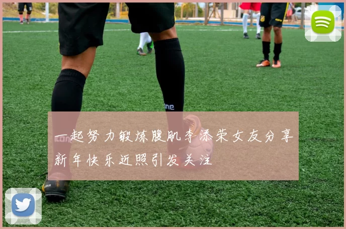 一起努力锻炼腹肌李添荣女友分享新年快乐近照引发关注