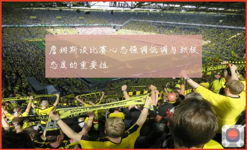 詹姆斯谈比赛心态强调低调与积极态度的重要性