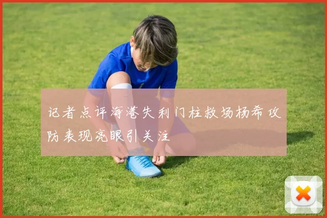 记者点评海港失利门柱救场杨希攻防表现亮眼引关注