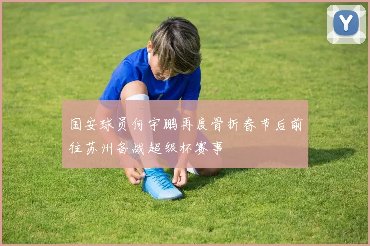 国安球员何宇鹏再度骨折春节后前往苏州备战超级杯赛事