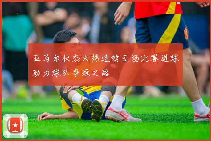 亚马尔状态火热连续五场比赛进球助力球队争冠之路