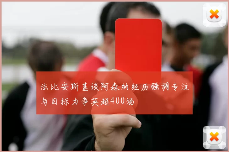法比安斯基谈阿森纳经历强调专注与目标力争英超400场