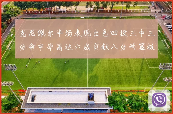 克尼佩尔半场表现出色四投三中三分命中率高达六成贡献八分两篮板