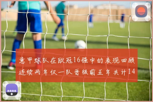 意甲球队在欧冠16强中的表现回顾连续两年仅一队晋级前五年共计14队