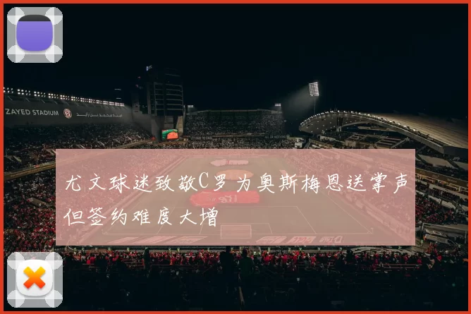 尤文球迷致敬C罗为奥斯梅恩送掌声但签约难度大增