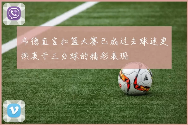 韦德直言扣篮大赛已成过去球迷更热衷于三分球的精彩表现