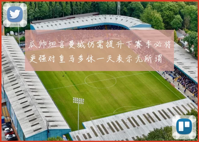 瓜帅坦言曼城仍需提升下赛季必将更强对皇马多休一天表示无所谓