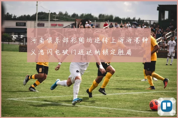 河南俱乐部彩陶坊逆转上海海港钟义浩闪电破门迈达纳锁定胜局