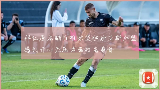 拜仁原本瞄准维尔茨但迪亚斯加盟感到开心无压力面对高身价
